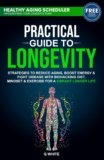 Practical Guide to Longevity: Strategies to Reduce Aging, Boost Energy & Fight Disease with a Biohacking Diet, Mindset & Exercise for a Vibrant Longer Life