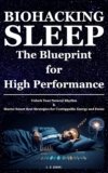BIOHACKING SLEEP: The Blueprint for High Performance: Unlock Your Natural Rhythm & Master Smart Rest Strategies for Unstoppable Energy and Focus