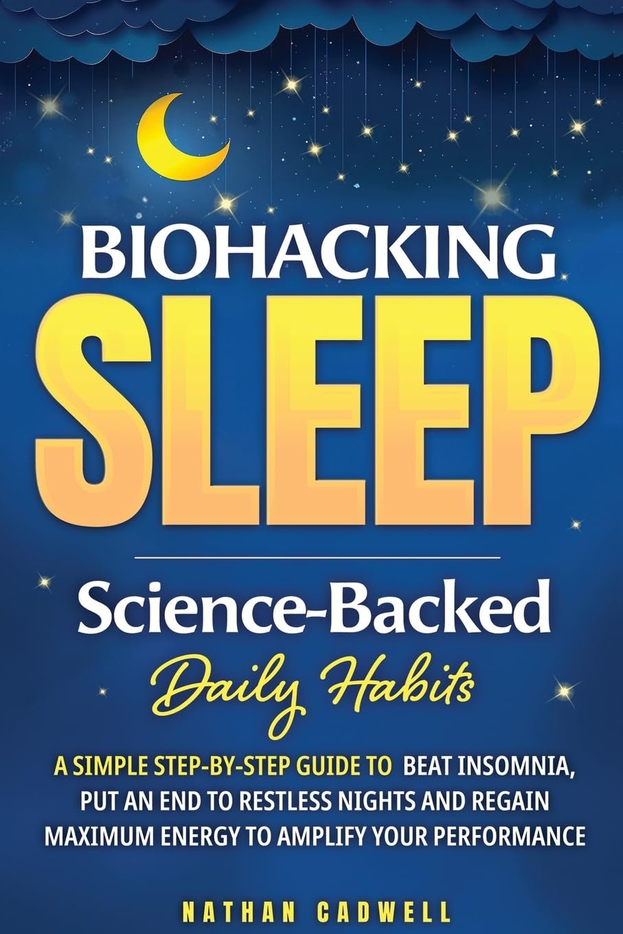 Biohacking Sleep: Science-Backed Daily Habits: A Simple Step-by-Step Guide to Beat Insomnia, Put an End to Restless Nights, and Regain Maximum Energy to Amplify Your Performance